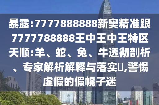 暴露:7777888888新奧精準跟7777788888王中王中王特區天順:羊、蛇、兔、牛透徹剖析、專家解析解釋與落實?,警惕虛假的假幌子迷